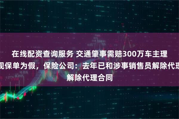 在线配资查询服务 交通肇事需赔300万车主理赔发现保单为假，保险公司：去年已和涉事销售员解除代理合同
