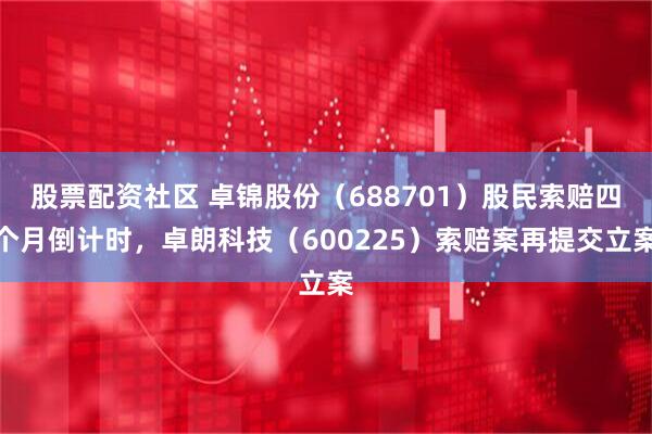 股票配资社区 卓锦股份（688701）股民索赔四个月倒计时，卓朗科技（600225）索赔案再提交立案