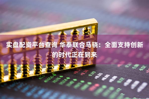 实盘配资平台查询 华泰联合马骁：全面支持创新的时代正在到来