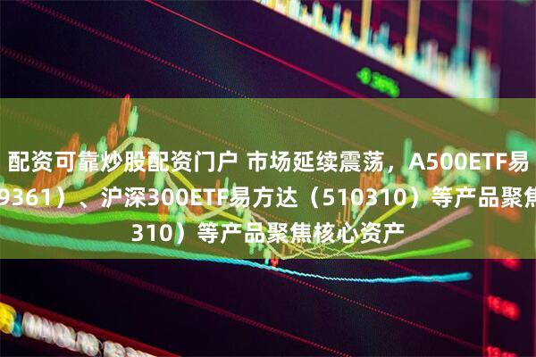配资可靠炒股配资门户 市场延续震荡，A500ETF易方达（159361）、沪深300ETF易方达（510310）等产品聚焦核心资产