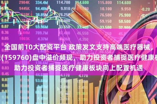全国前10大配资平台 政策发文支持高端医疗器械，医疗健康ETF泰康(159760)盘中溢价频现，助力投资者捕捉医疗健康板块向上配置机遇