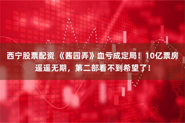 西宁股票配资 《酱园弄》血亏成定局！10亿票房遥遥无期，第二部看不到希望了！