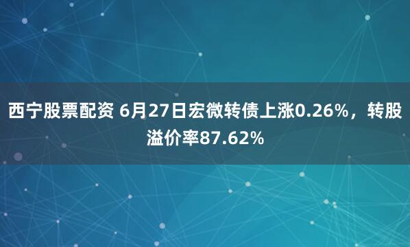 西宁股票配资 6月27日宏微转债上涨0.26%，转股溢价率87.62%