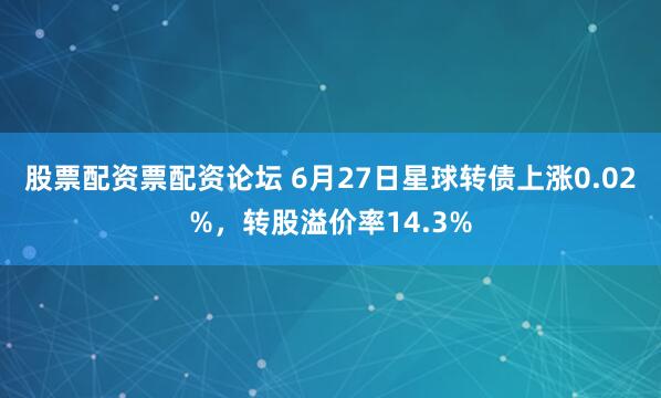 股票配资票配资论坛 6月27日星球转债上涨0.02%，转股溢价率14.3%