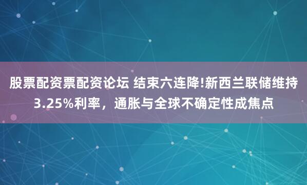 股票配资票配资论坛 结束六连降!新西兰联储维持3.25%利率，通胀与全球不确定性成焦点