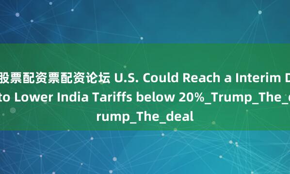 股票配资票配资论坛 U.S. Could Reach a Interim Deal to Lower India Tariffs below 20%_Trump_The_deal