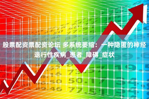 股票配资票配资论坛 多系统萎缩：一种隐匿的神经退行性疾病_患者_障碍_症状