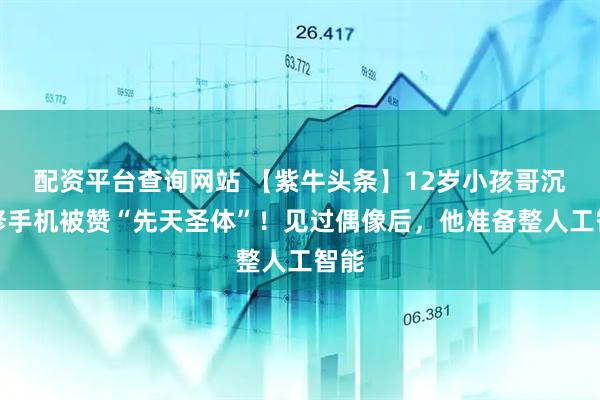 配资平台查询网站 【紫牛头条】12岁小孩哥沉迷修手机被赞“先天圣体”！见过偶像后，他准备整人工智能