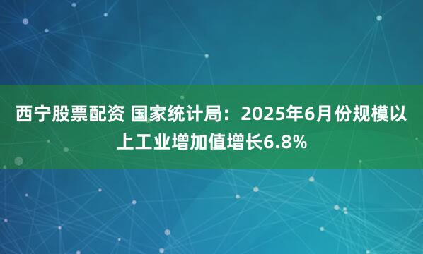 西宁股票配资 国家统计局：2025年6月份规模以上工业增加值增长6.8%