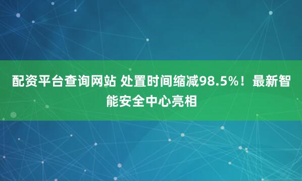 配资平台查询网站 处置时间缩减98.5%！最新智能安全中心亮相