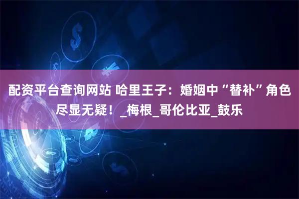 配资平台查询网站 哈里王子：婚姻中“替补”角色尽显无疑！_梅根_哥伦比亚_鼓乐