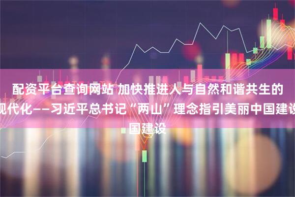 配资平台查询网站 加快推进人与自然和谐共生的现代化——习近平总书记“两山”理念指引美丽中国建设