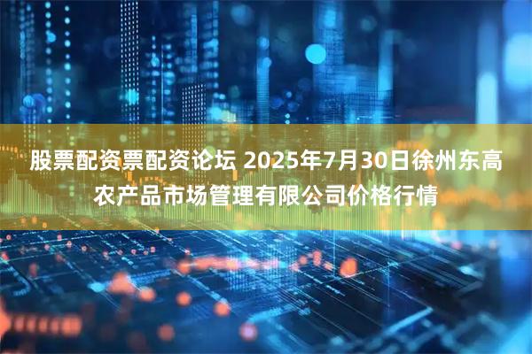 股票配资票配资论坛 2025年7月30日徐州东高农产品市场管理有限公司价格行情