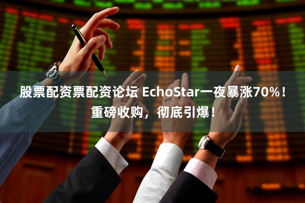 股票配资票配资论坛 EchoStar一夜暴涨70%！重磅收购，彻底引爆！