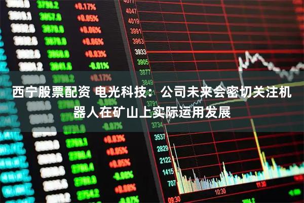西宁股票配资 电光科技：公司未来会密切关注机器人在矿山上实际运用发展
