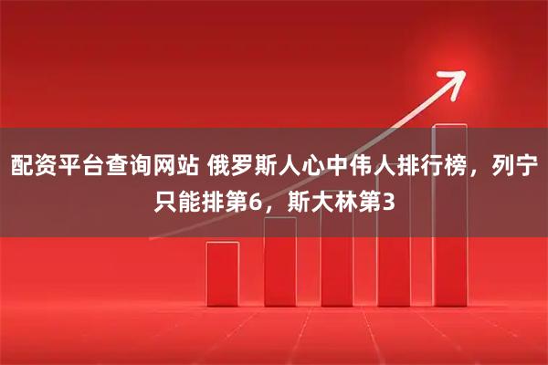 配资平台查询网站 俄罗斯人心中伟人排行榜，列宁只能排第6，斯大林第3