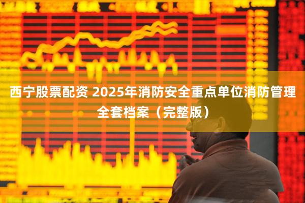 西宁股票配资 2025年消防安全重点单位消防管理全套档案（完整版）