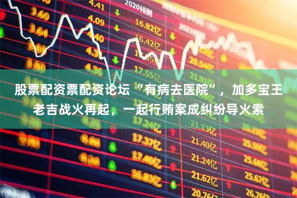 股票配资票配资论坛 “有病去医院”，加多宝王老吉战火再起，一起行贿案成纠纷导火索
