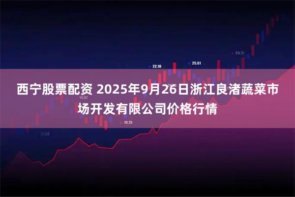 西宁股票配资 2025年9月26日浙江良渚蔬菜市场开发有限公司价格行情