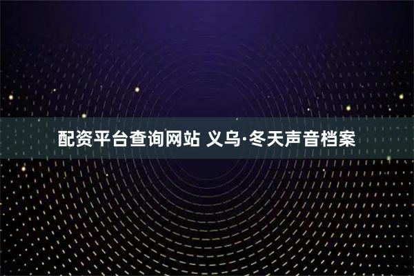 配资平台查询网站 义乌·冬天声音档案