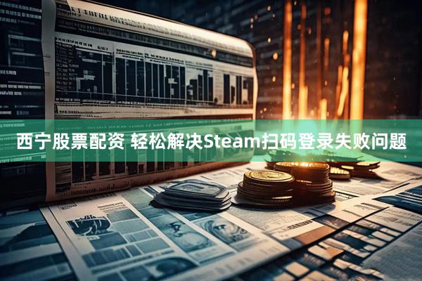 西宁股票配资 轻松解决Steam扫码登录失败问题