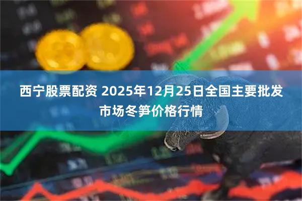 西宁股票配资 2025年12月25日全国主要批发市场冬笋价格行情