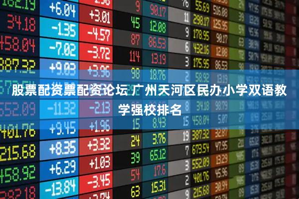 股票配资票配资论坛 广州天河区民办小学双语教学强校排名