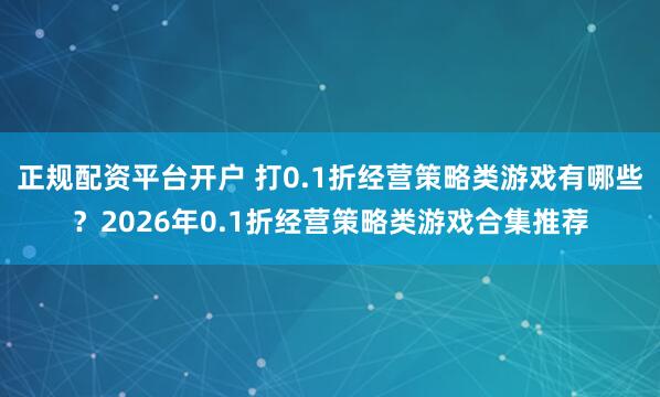 正规配资平台开户 打0.1折经营策略类游戏有哪些？2026年0.1折经营策略类游戏合集推荐