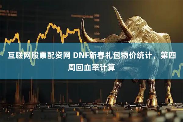 互联网股票配资网 DNF新春礼包物价统计，第四周回血率计算